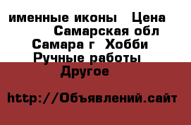 именные иконы › Цена ­ 1 000 - Самарская обл., Самара г. Хобби. Ручные работы » Другое   